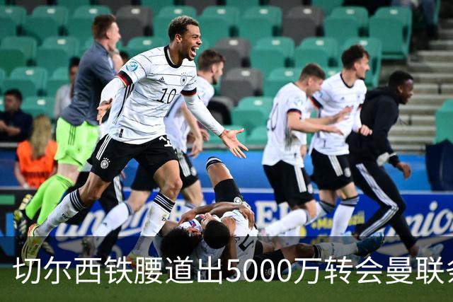 切尔西铁腰道出5000万转会曼联条件！埃德本周再次体检，原因曝光
