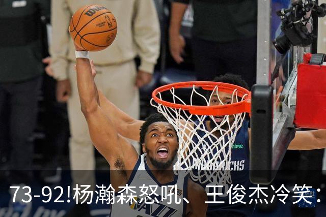 73-92!杨瀚森怒吼、王俊杰冷笑：中国男篮'内战'比输日本更可怕